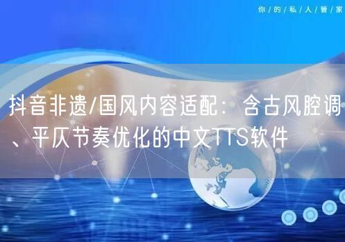 抖音非遗/国风内容适配：含古风腔调、平仄节奏优化的中文TTS软件