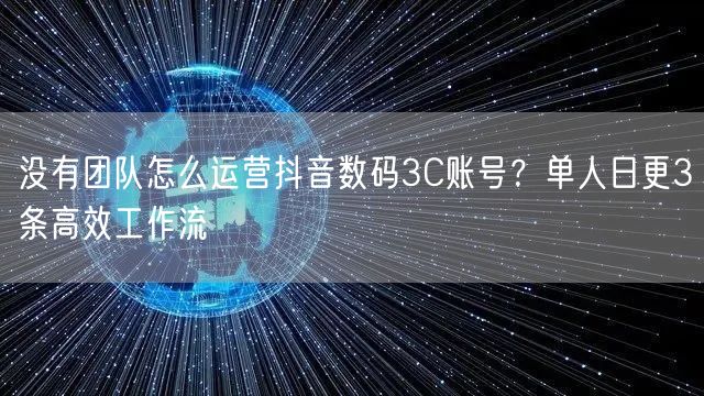 没有团队怎么运营抖音数码3C账号？单人日更3条高效工作流