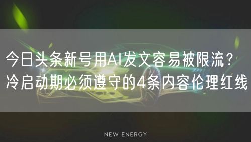 今日头条新号用AI发文容易被限流？冷启动期必须遵守的4条内容伦理红线