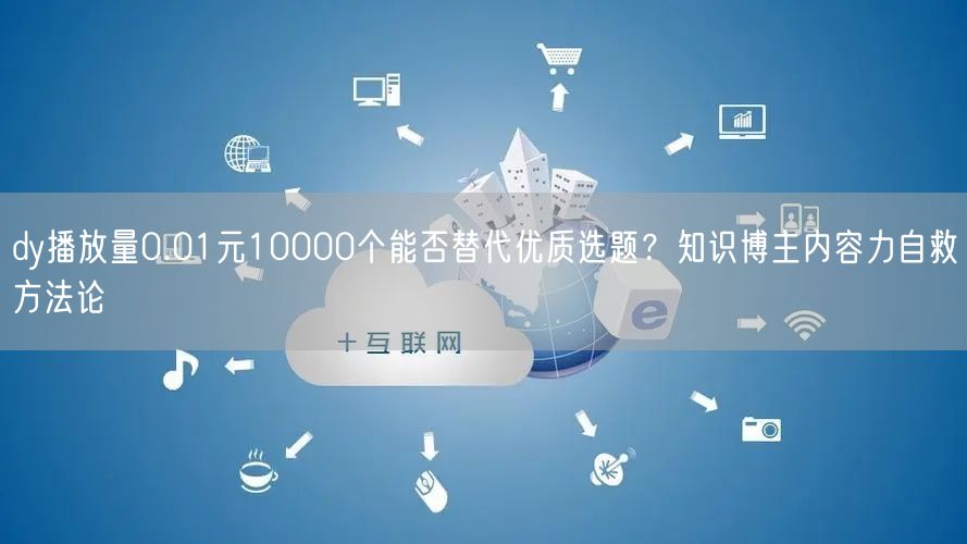 dy播放量0.01元10000个能否替代优质选题？知识博主内容力自救方法论