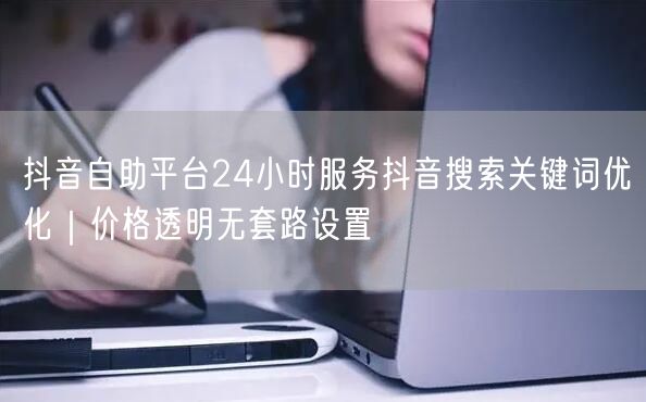 抖音自助平台24小时服务抖音搜索关键词优化｜价格透明无套路设置