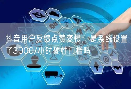 抖音用户反馈点赞变慢,是系统设置了3000/小时硬性门槛吗