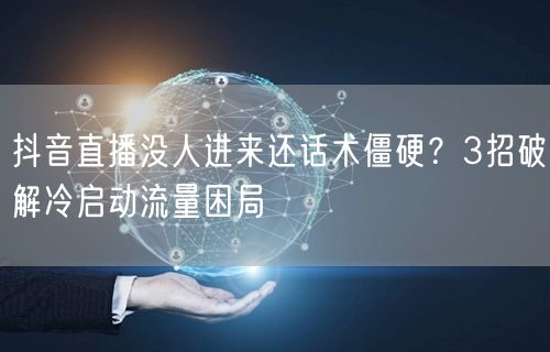 抖音直播没人进来还话术僵硬？3招破解冷启动流量困局