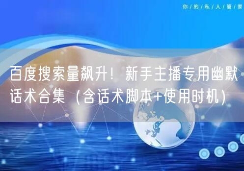 百度搜索量飙升！新手主播专用幽默话术合集（含话术脚本+使用时机）