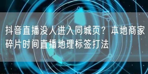 抖音直播没人进入同城页?本地商家碎片时间直播地理标签打法