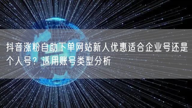 抖音涨粉自助下单网站新人优惠适合企业号还是个人号?适用账号类型分析