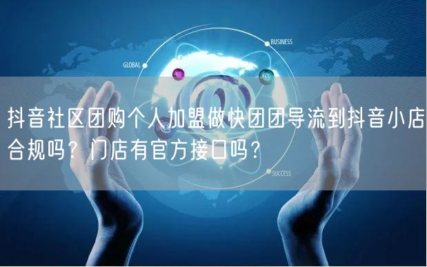 抖音社区团购个人加盟做快团团导流到抖音小店合规吗?门店有官方接口吗?