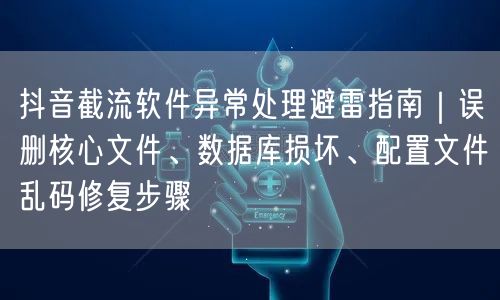 抖音截流软件异常处理避雷指南|误删核心文件、数据库损坏、配置文件乱码修复步骤