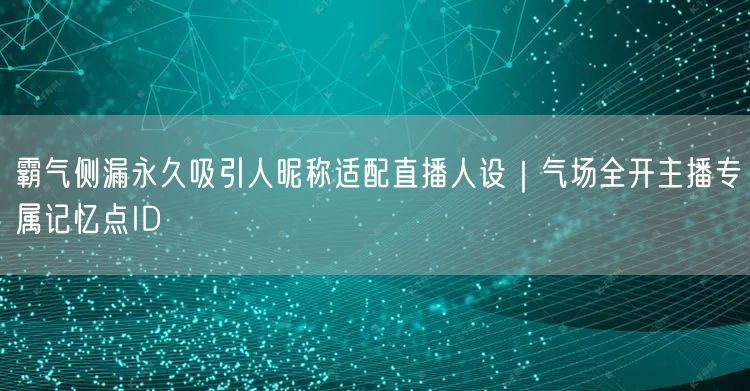 霸气侧漏永久吸引人昵称适配直播人设|气场全开主播专属记忆点ID