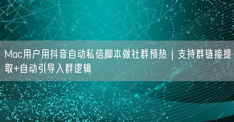 Mac用户用抖音自动私信脚本做社群预热|支持群链接提取+自动引导入群逻辑
