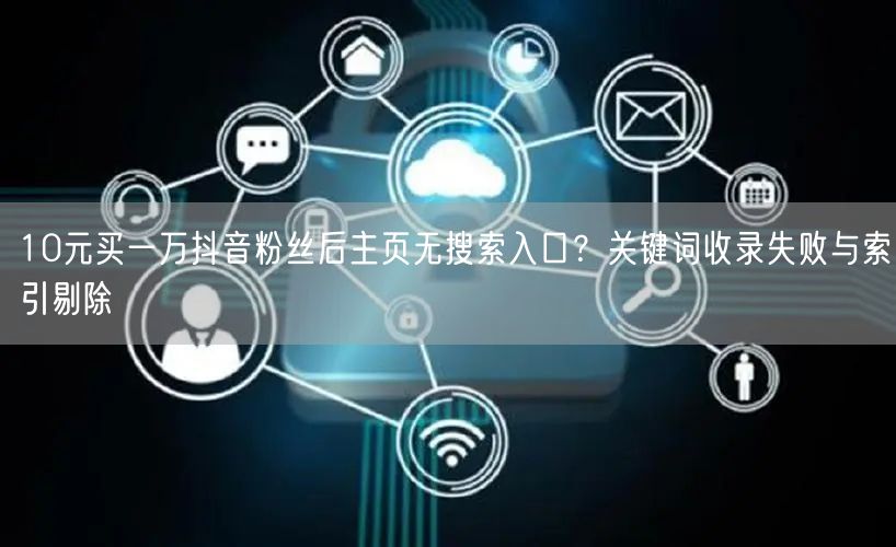 10元买一万抖音粉丝后主页无搜索入口?关键词收录失败与索引剔除