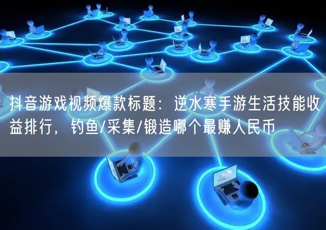 抖音游戏视频爆款标题:逆水寒手游生活技能收益排行,钓鱼/采集/锻造哪个最赚人民币