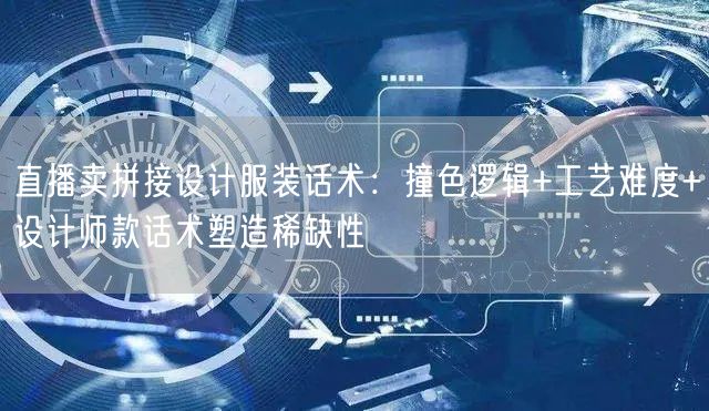 直播卖拼接设计服装话术:撞色逻辑+工艺难度+设计师款话术塑造稀缺性