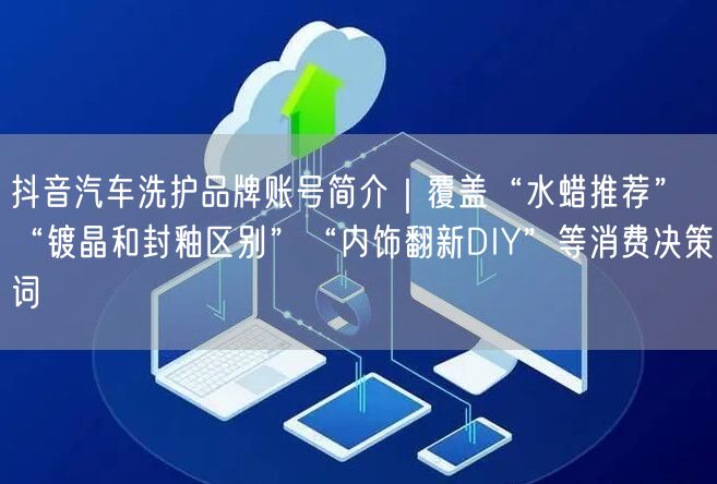 抖音汽车洗护品牌账号简介|覆盖“水蜡推荐”“镀晶和封釉区别”“内饰翻新DIY”等