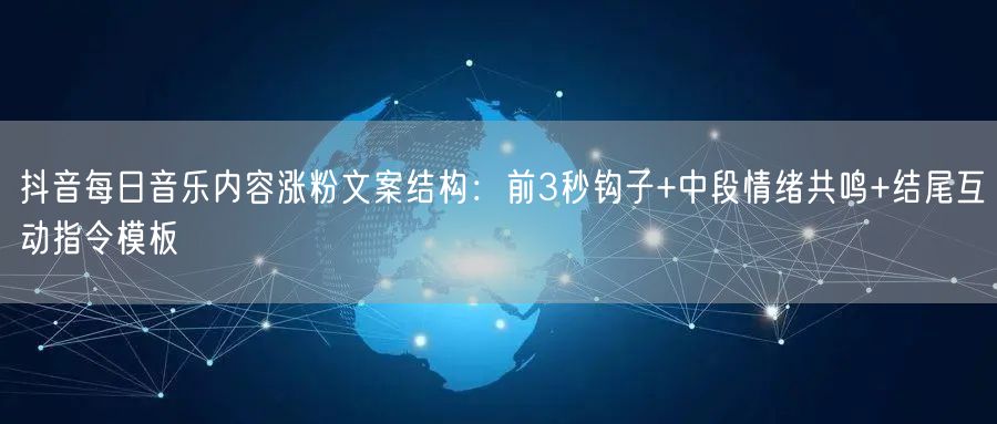 抖音每日音乐内容涨粉文案结构:前3秒钩子+中段情绪共鸣+结尾互动指令模板