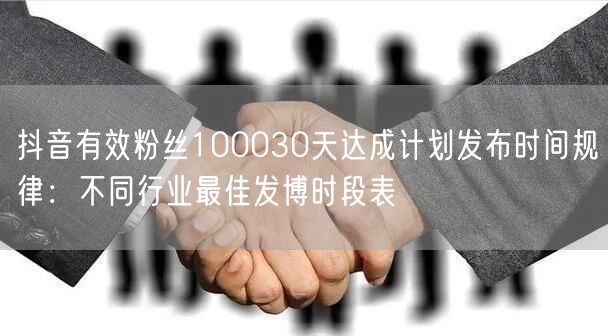 抖音有效粉丝100030天达成计划发布时间规律:不同行业最佳发博时段表