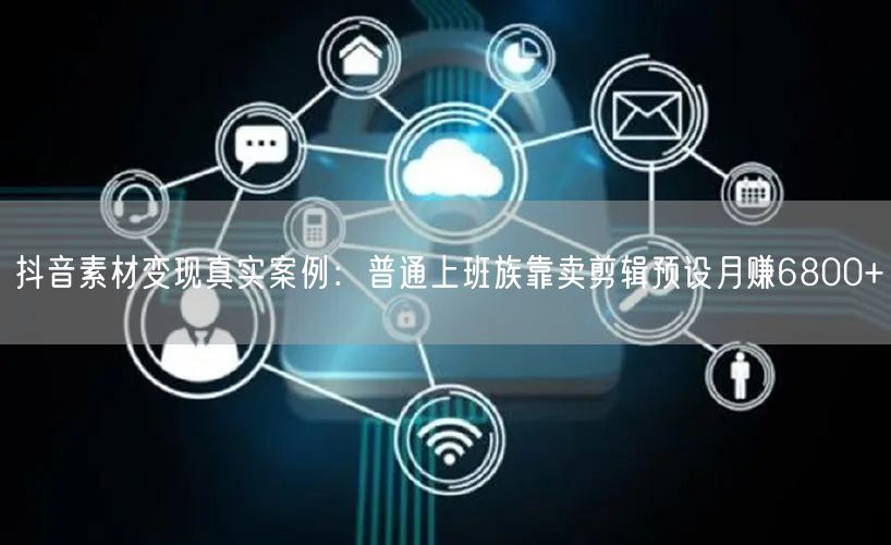 抖音素材变现真实案例:普通上班族靠卖剪辑预设月赚6800+