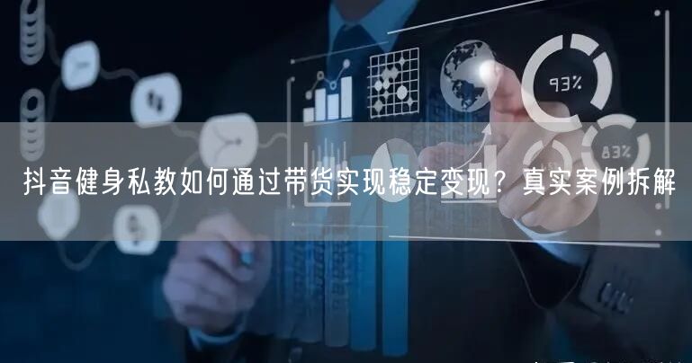抖音健身私教如何通过带货实现稳定变现?真实案例拆解