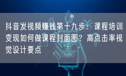 抖音发视频赚钱第十九步:课程培训变现如何做课程封面图?高点击率视觉设计要点