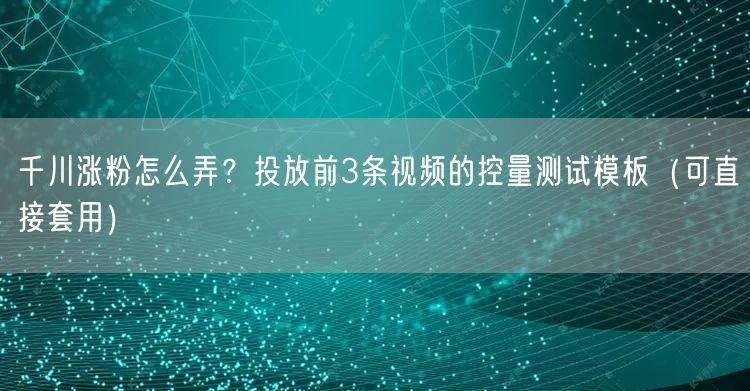 千川涨粉怎么弄?投放前3条视频的控量测试模板(可直接套用)
