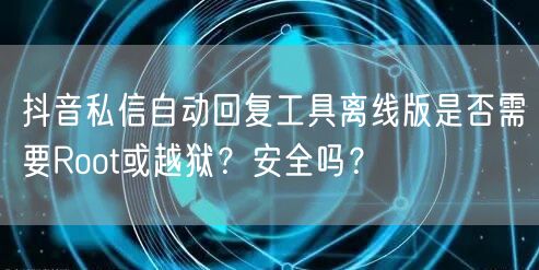 抖音私信自动回复工具离线版是否需要Root或越狱?安全吗?