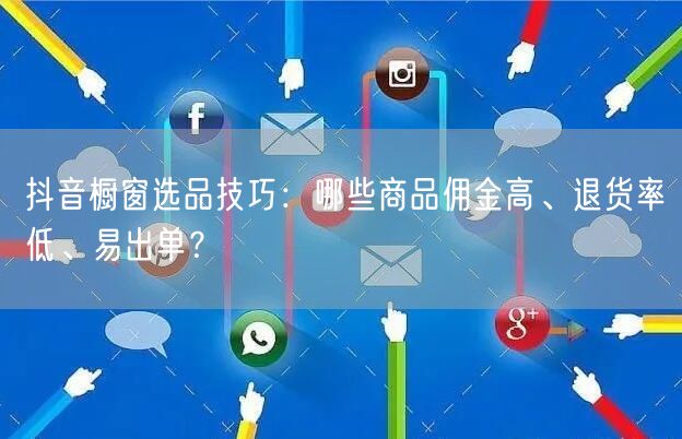 抖音橱窗选品技巧:哪些商品佣金高、退货率低、易出单?