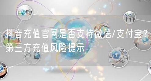 抖音充值官网是否支持微信/支付宝?第三方充值风险提示
