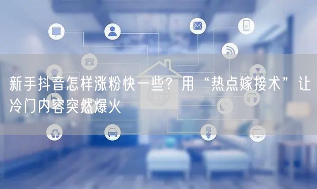 新手抖音怎样涨粉快一些?用“热点嫁接术”让冷门内容突然爆火