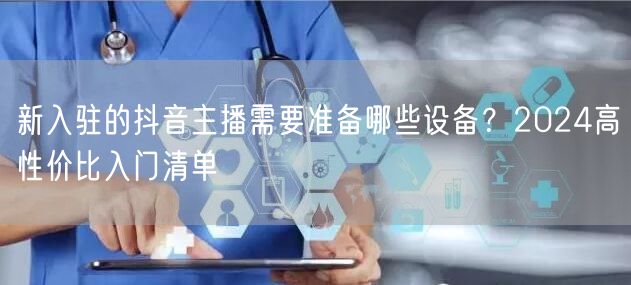新入驻的抖音主播需要准备哪些设备?2024高性价比入门清单