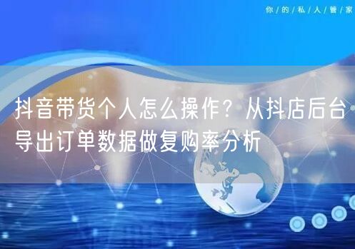 抖音带货个人怎么操作?从抖店后台导出订单数据做复购率分析