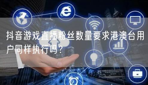 抖音游戏直播粉丝数量要求港澳台用户同样执行吗？