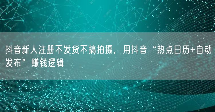抖音新人注册不发货不搞拍摄,用抖音“热点日历+自动发布”赚钱逻辑