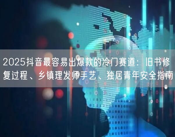 2025抖音最容易出爆款的冷门赛道:旧书修复过程、乡镇理发师手艺、独居青年安全指