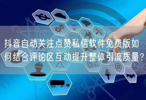 抖音自动关注点赞私信软件免费版如何结合评论区互动提升整体引流质量?