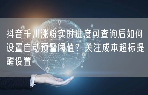 抖音千川涨粉实时进度可查询后如何设置自动预警阈值?关注成本超标提醒设置