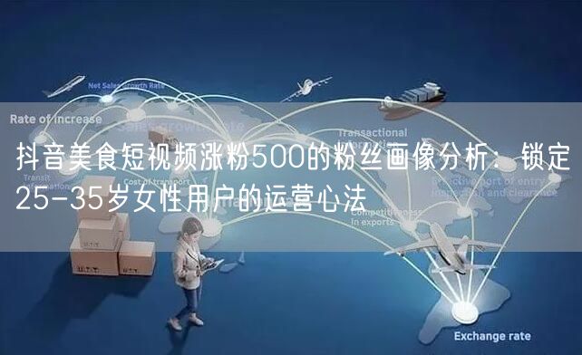 抖音美食短视频涨粉500的粉丝画像分析:锁定25-35岁女性用户的运营心法