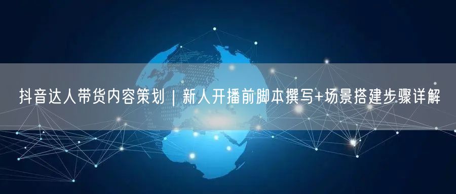 抖音达人带货内容策划|新人开播前脚本撰写+场景搭建步骤详解
