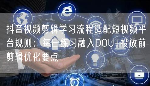 抖音视频剪辑学习流程适配短视频平台规则：每日练习融入DOU+投放前剪辑优化要点