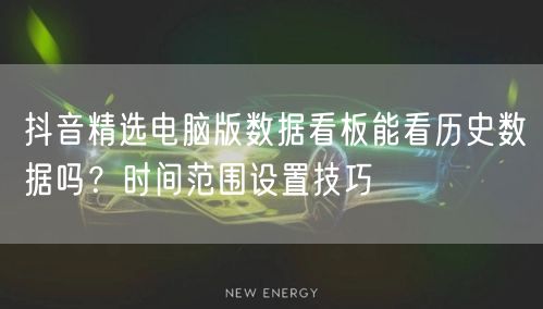抖音精选电脑版数据看板能看历史数据吗？时间范围设置技巧