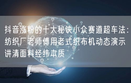 抖音涨粉的十大秘诀小众赛道超车法:纺织厂老师傅用老式织布机动态演示讲清面料经纬本
