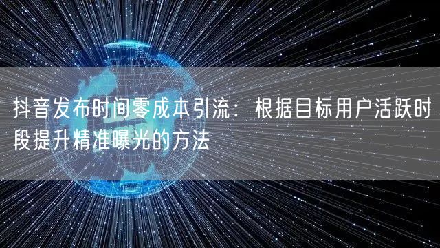 抖音发布时间零成本引流:根据目标用户活跃时段提升精准曝光的方法