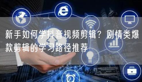 新手如何学抖音视频剪辑?剧情类爆款剪辑的学习路径推荐
