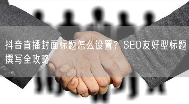 抖音直播封面标题怎么设置?SEO友好型标题撰写全攻略