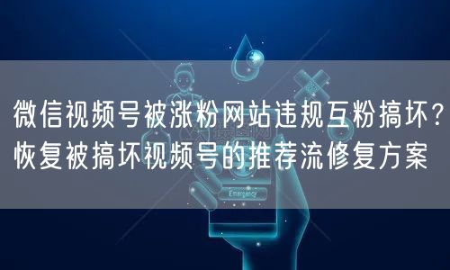 微信视频号被涨粉网站违规互粉搞坏？恢复被搞坏视频号的推荐流修复方案