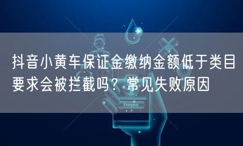 抖音小黄车保证金缴纳金额低于类目要求会被拦截吗？常见失败原因