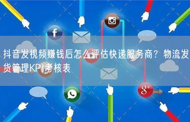 抖音发视频赚钱后怎么评估快递服务商？物流发货管理KPI考核表