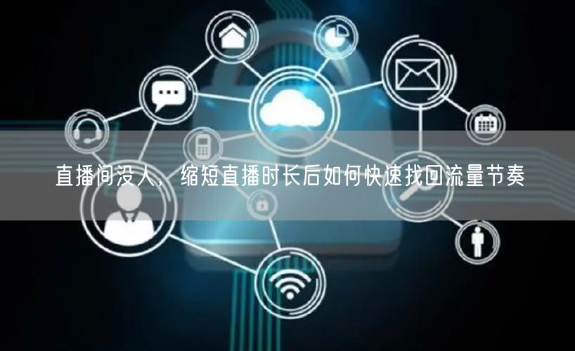 直播间没人,缩短直播时长后如何快速找回流量节奏