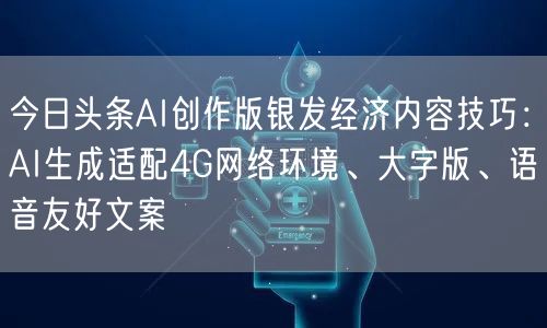 今日头条AI创作版银发经济内容技巧：AI生成适配4G网络环境、大字版、语音友好文