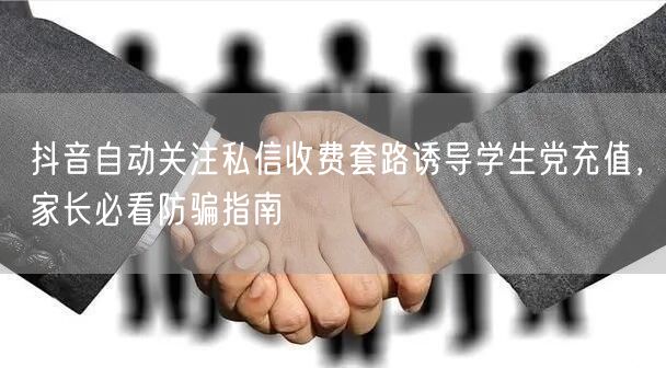 抖音自动关注私信收费套路诱导学生党充值，家长必看防骗指南