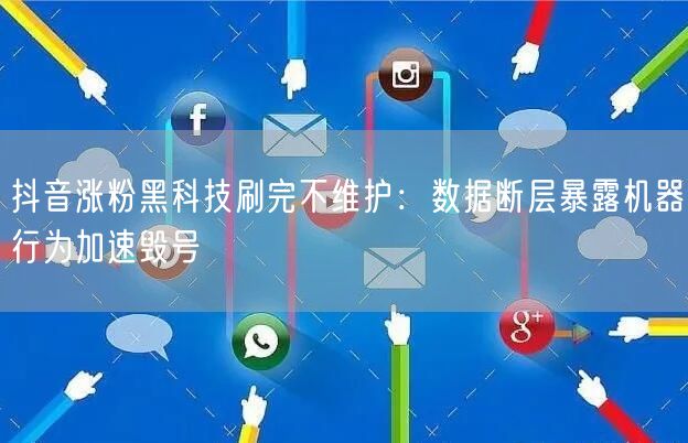抖音涨粉黑科技刷完不维护:数据断层暴露机器行为加速毁号
